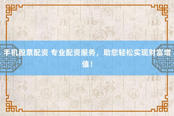 手机股票配资 专业配资服务，助您轻松实现财富增值！