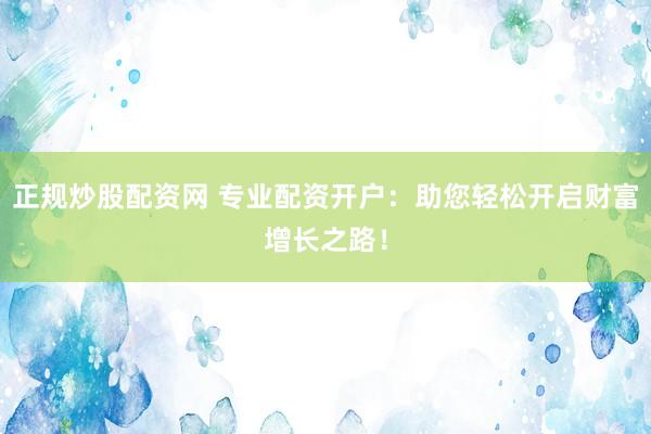 正规炒股配资网 专业配资开户：助您轻松开启财富增长之路！