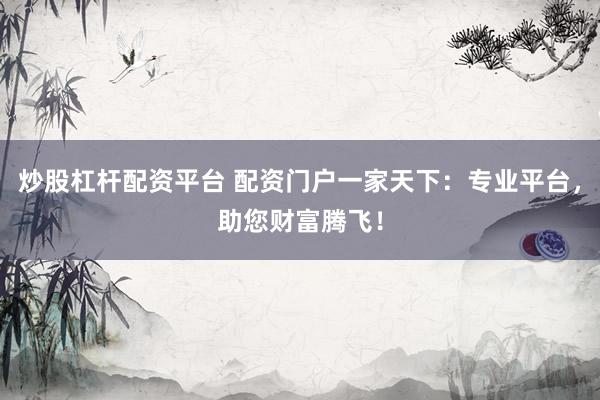 炒股杠杆配资平台 配资门户一家天下：专业平台，助您财富腾飞！