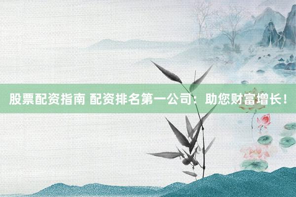 股票配资指南 配资排名第一公司：助您财富增长！