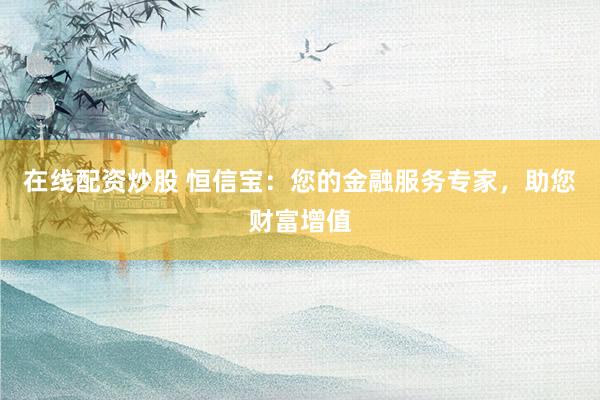 在线配资炒股 恒信宝：您的金融服务专家，助您财富增值