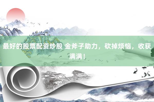 最好的股票配资炒股 金斧子助力，砍掉烦恼，收获满满！