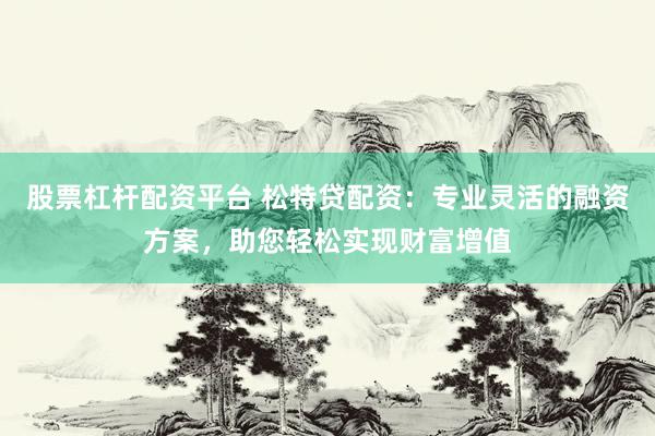 股票杠杆配资平台 松特贷配资：专业灵活的融资方案，助您轻松实现财富增值