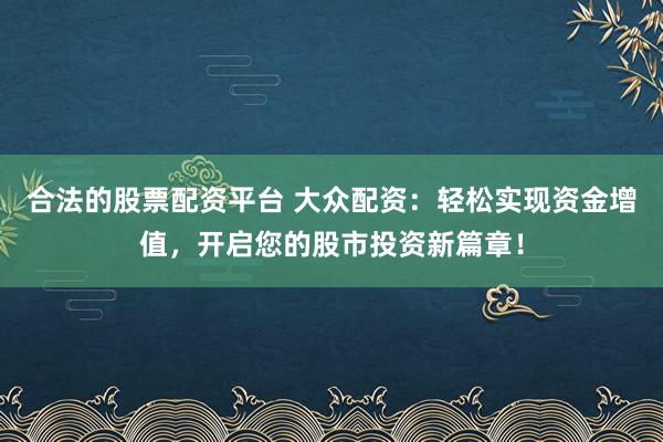 合法的股票配资平台 大众配资：轻松实现资金增值，开启您的股市投资新篇章！