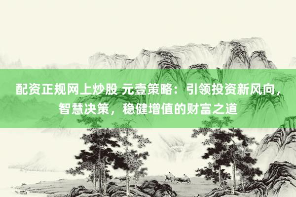 配资正规网上炒股 元壹策略：引领投资新风向，智慧决策，稳健增值的财富之道