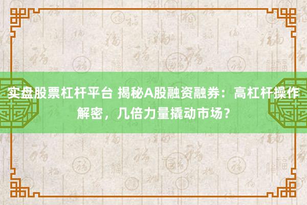 实盘股票杠杆平台 揭秘A股融资融券：高杠杆操作解密，几倍力量撬动市场？