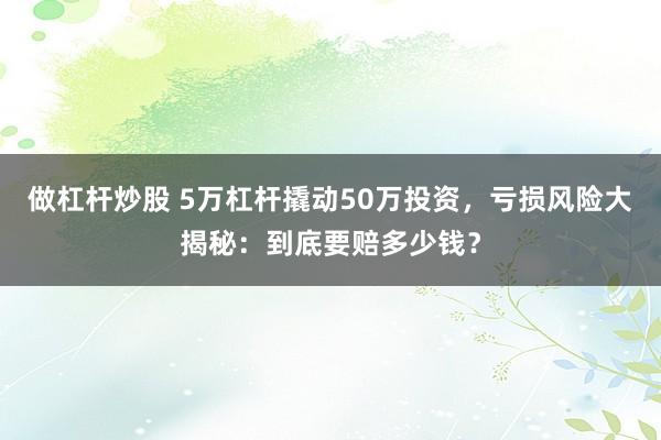 做杠杆炒股 5万杠杆撬动50万投资，亏损风险大揭秘：到底要赔多少钱？