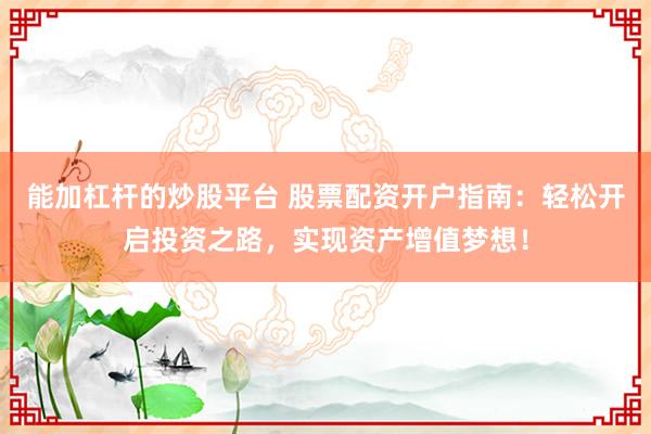 能加杠杆的炒股平台 股票配资开户指南：轻松开启投资之路，实现资产增值梦想！