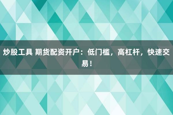 炒股工具 期货配资开户：低门槛，高杠杆，快速交易！
