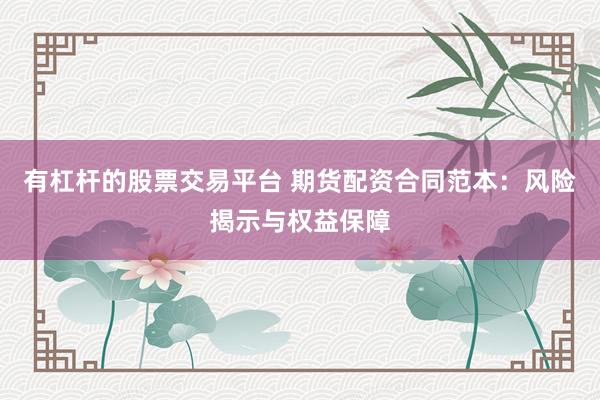 有杠杆的股票交易平台 期货配资合同范本：风险揭示与权益保障