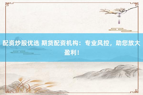 配资炒股优选 期货配资机构：专业风控，助您放大盈利！