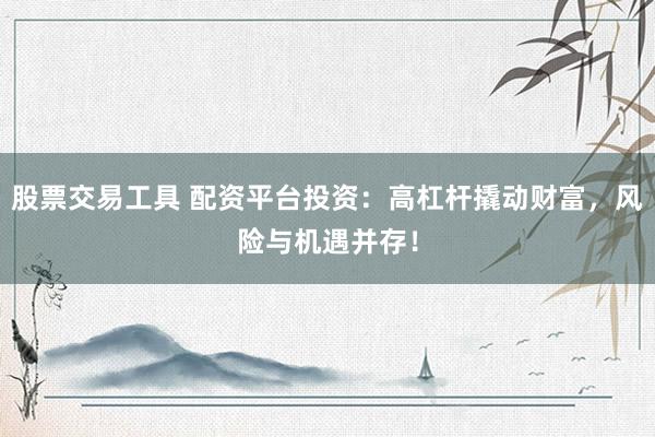 股票交易工具 配资平台投资：高杠杆撬动财富，风险与机遇并存！