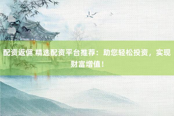 配资返佣 精选配资平台推荐：助您轻松投资，实现财富增值！