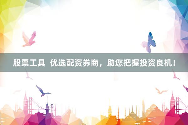 股票工具  优选配资券商，助您把握投资良机！