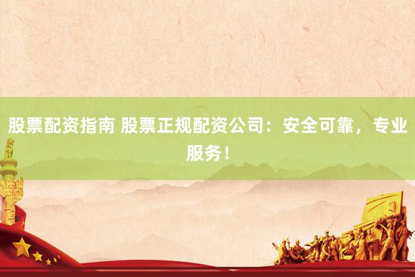 股票配资指南 股票正规配资公司：安全可靠，专业服务！