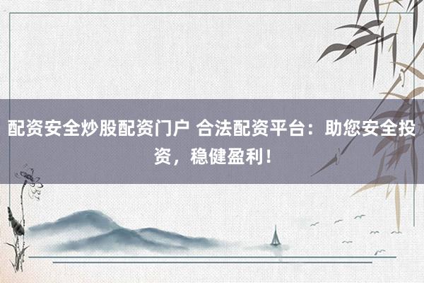配资安全炒股配资门户 合法配资平台：助您安全投资，稳健盈利！