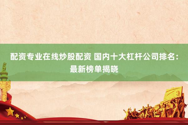配资专业在线炒股配资 国内十大杠杆公司排名：最新榜单揭晓