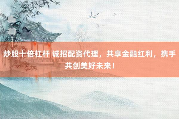 炒股十倍杠杆 诚招配资代理，共享金融红利，携手共创美好未来！