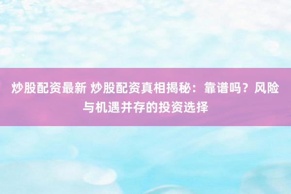炒股配资最新 炒股配资真相揭秘：靠谱吗？风险与机遇并存的投资选择