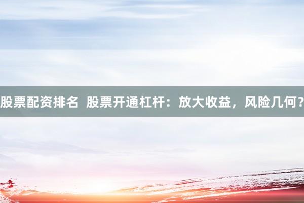 股票配资排名  股票开通杠杆：放大收益，风险几何？
