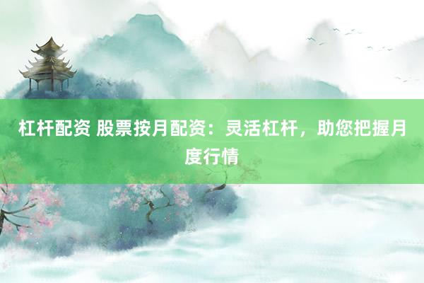 杠杆配资 股票按月配资：灵活杠杆，助您把握月度行情