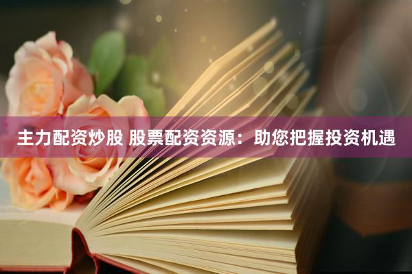 主力配资炒股 股票配资资源：助您把握投资机遇