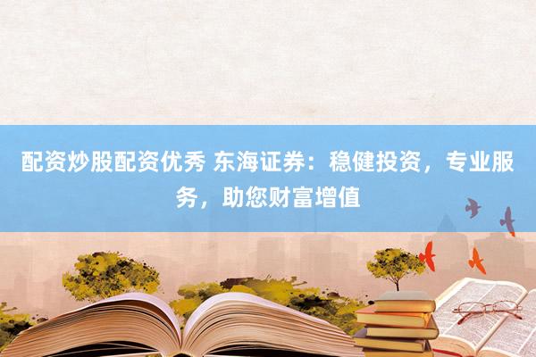 配资炒股配资优秀 东海证券：稳健投资，专业服务，助您财富增值