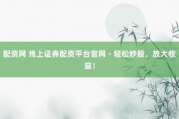 配资网 线上证券配资平台官网 - 轻松炒股，放大收益！