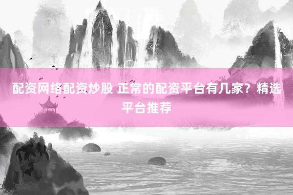 配资网络配资炒股 正常的配资平台有几家？精选平台推荐