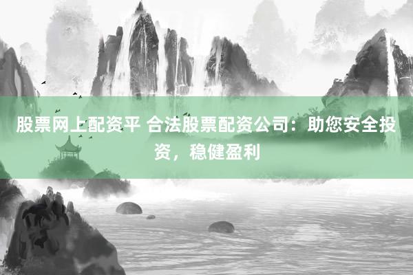 股票网上配资平 合法股票配资公司：助您安全投资，稳健盈利
