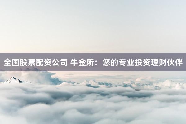 全国股票配资公司 牛金所：您的专业投资理财伙伴
