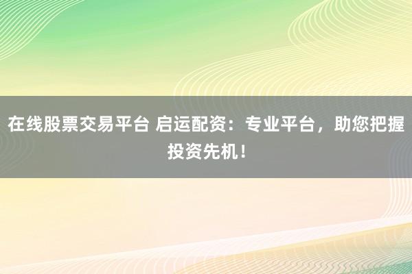 在线股票交易平台 启运配资：专业平台，助您把握投资先机！