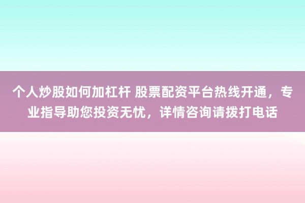 个人炒股如何加杠杆 股票配资平台热线开通，专业指导助您投资无忧，详情咨询请拨打电话