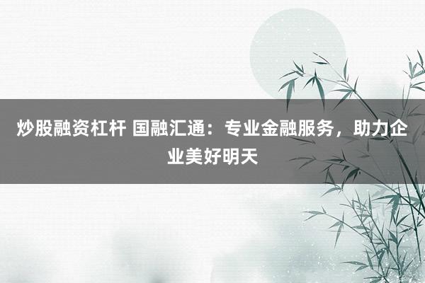 炒股融资杠杆 国融汇通：专业金融服务，助力企业美好明天