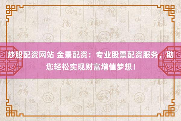 炒股配资网站 金景配资：专业股票配资服务，助您轻松实现财富增值梦想！