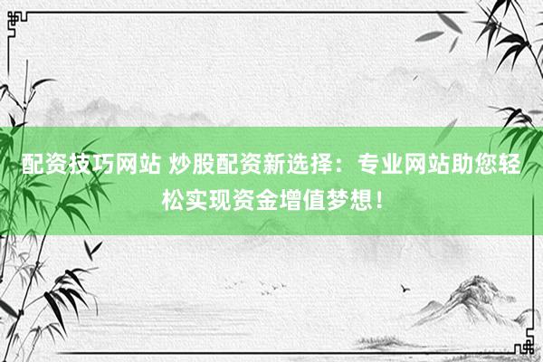 配资技巧网站 炒股配资新选择：专业网站助您轻松实现资金增值梦想！