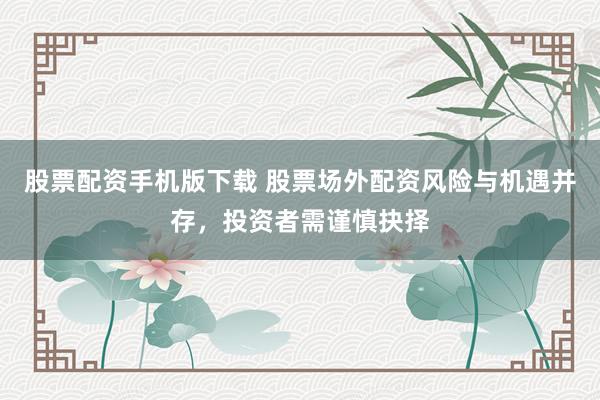 股票配资手机版下载 股票场外配资风险与机遇并存，投资者需谨慎抉择