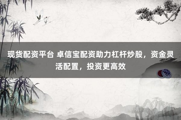 现货配资平台 卓信宝配资助力杠杆炒股，资金灵活配置，投资更高效