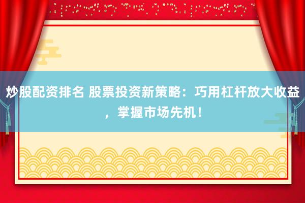 炒股配资排名 股票投资新策略：巧用杠杆放大收益，掌握市场先机！