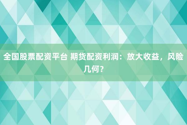 全国股票配资平台 期货配资利润：放大收益，风险几何？