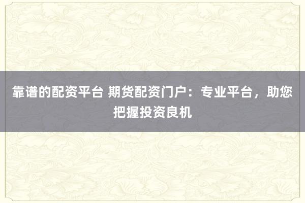 靠谱的配资平台 期货配资门户：专业平台，助您把握投资良机