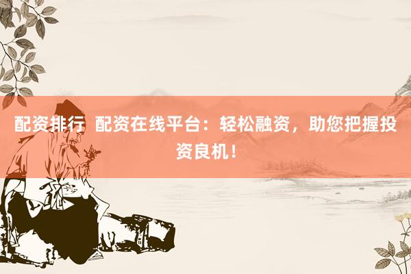 配资排行  配资在线平台：轻松融资，助您把握投资良机！