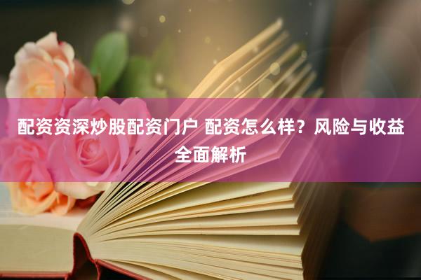 配资资深炒股配资门户 配资怎么样？风险与收益全面解析