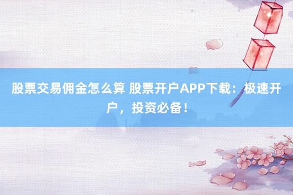 股票交易佣金怎么算 股票开户APP下载：极速开户，投资必备！