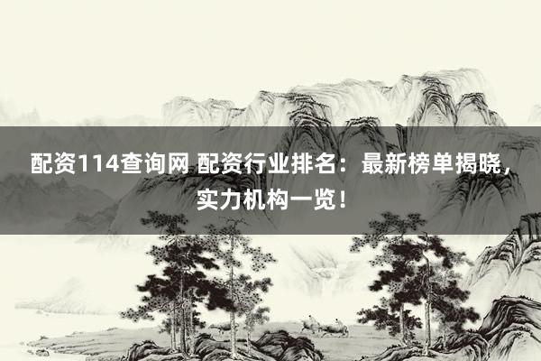 配资114查询网 配资行业排名：最新榜单揭晓，实力机构一览！