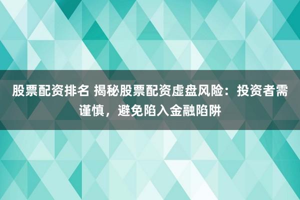 股票配资排名 揭秘股票配资虚盘风险：投资者需谨慎，避免陷入金融陷阱