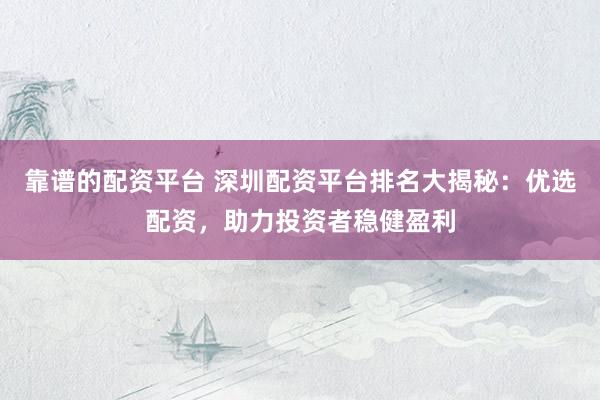 靠谱的配资平台 深圳配资平台排名大揭秘：优选配资，助力投资者稳健盈利