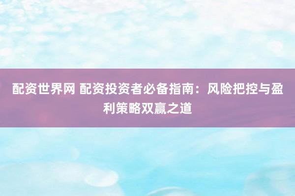 配资世界网 配资投资者必备指南：风险把控与盈利策略双赢之道
