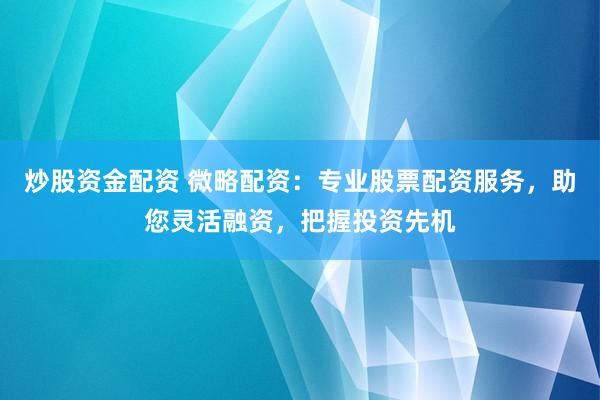 炒股资金配资 微略配资：专业股票配资服务，助您灵活融资，把握投资先机