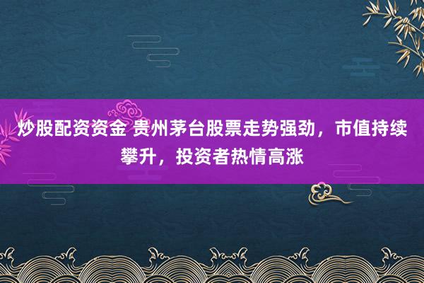 炒股配资资金 贵州茅台股票走势强劲，市值持续攀升，投资者热情高涨